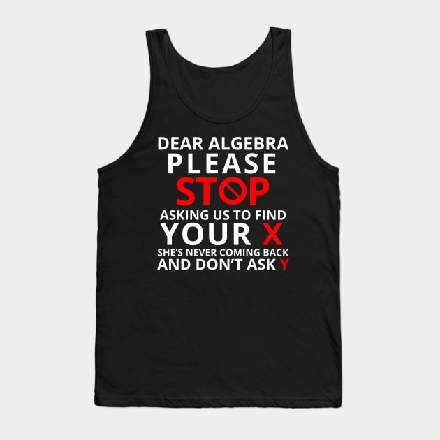 Dear Algebra Please Stop Asking Us To Find Your X Math Funny Shirt Gift Teacher Student Tank Top by K.C Designs